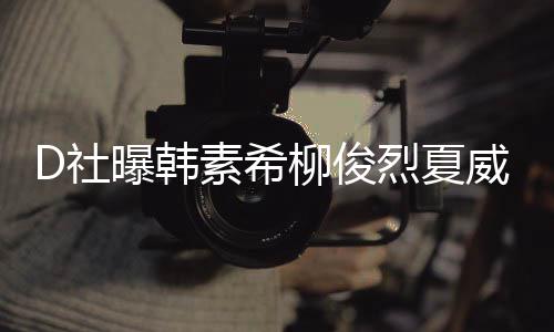 般威夷曝韩柳俊烈夏了一约会 看吵架D社素希起来