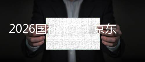 东全单人面承京接 至高来了国补0元可省